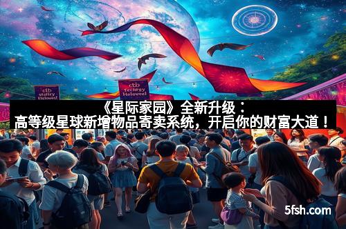 《星际家园》全新升级:高等级星球新增物品寄卖系统,开启你的财富大道!