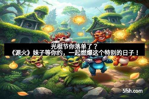 光棍节你落单了?《源火》妹子等你约,一起燃爆这个特别的日子!