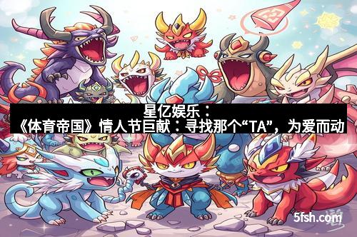 星亿娱乐:《体育帝国》情人节巨献:寻找那个“TA”,为爱而动