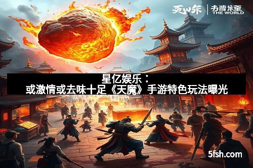 星亿娱乐:或激情或去味十足《天魔》手游特色玩法曝光