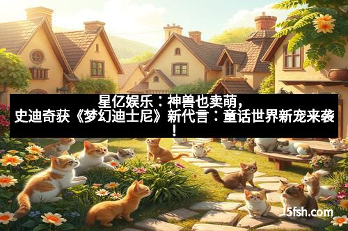 星亿娱乐:神兽也卖萌,史迪奇获《梦幻迪士尼》新代言:童话世界新宠来袭!